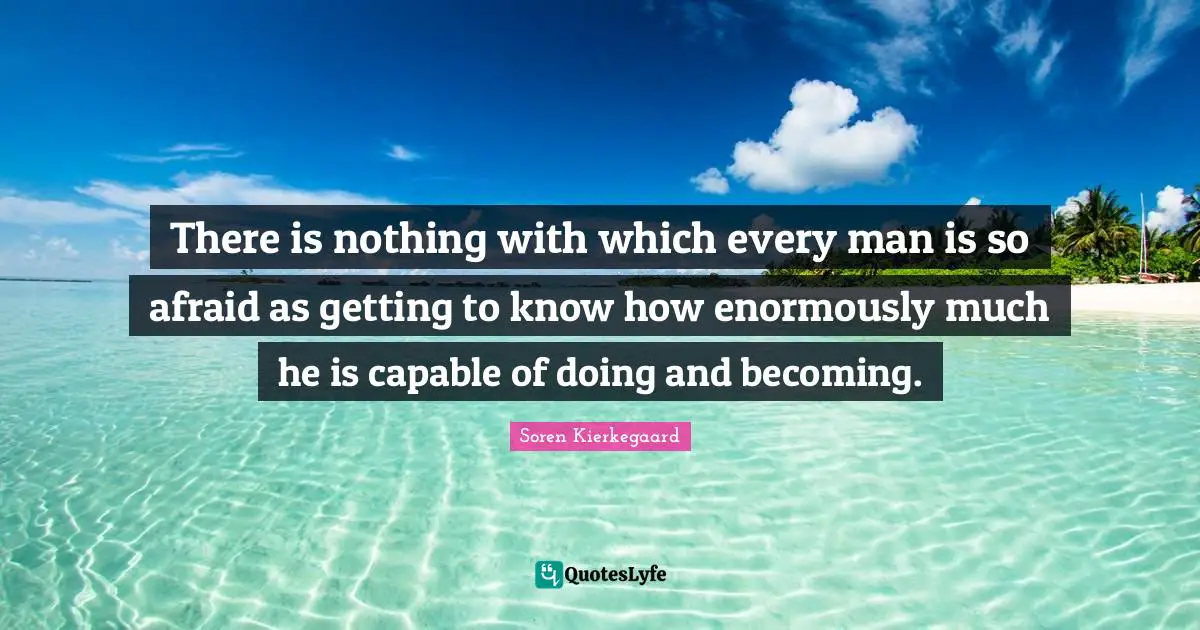 Kierkegaard Quotes: "There is nothing with which every man is so afraid as getting to know how enormously much he is capable of doing and becoming."