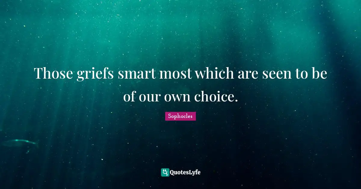 Those griefs smart most which are seen to be of our own choice.