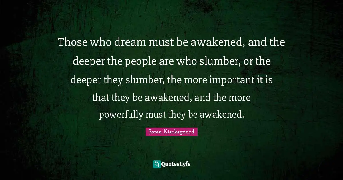 Those who dream must be awakened, and the deeper the people are who slumber, or the deeper they slumber, the more important it is that they be awakened, and the more powerfully must they be awakened.