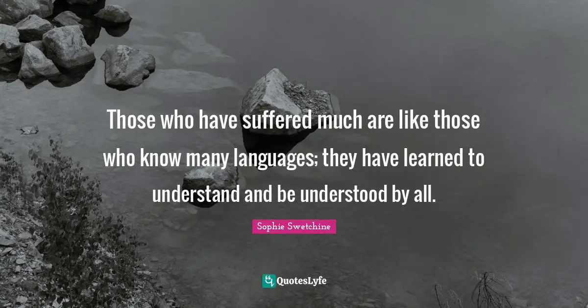 Those who have suffered much are like those who know many languages; they have learned to understand and be understood by all.