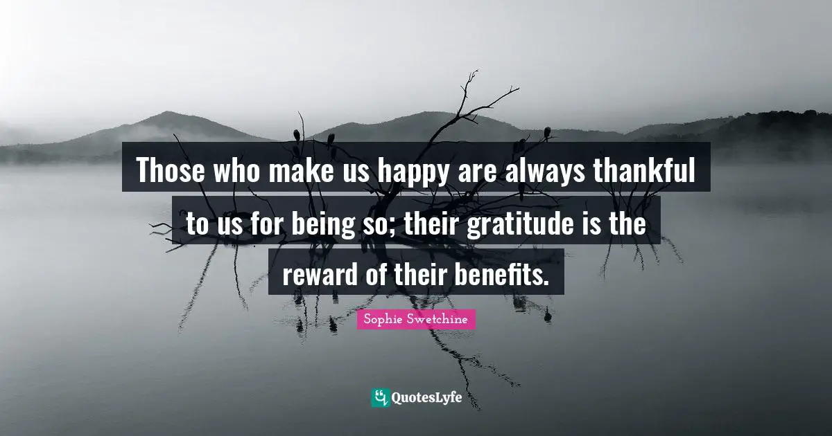 Those who make us happy are always thankful to us for being so; their gratitude is the reward of their benefits.