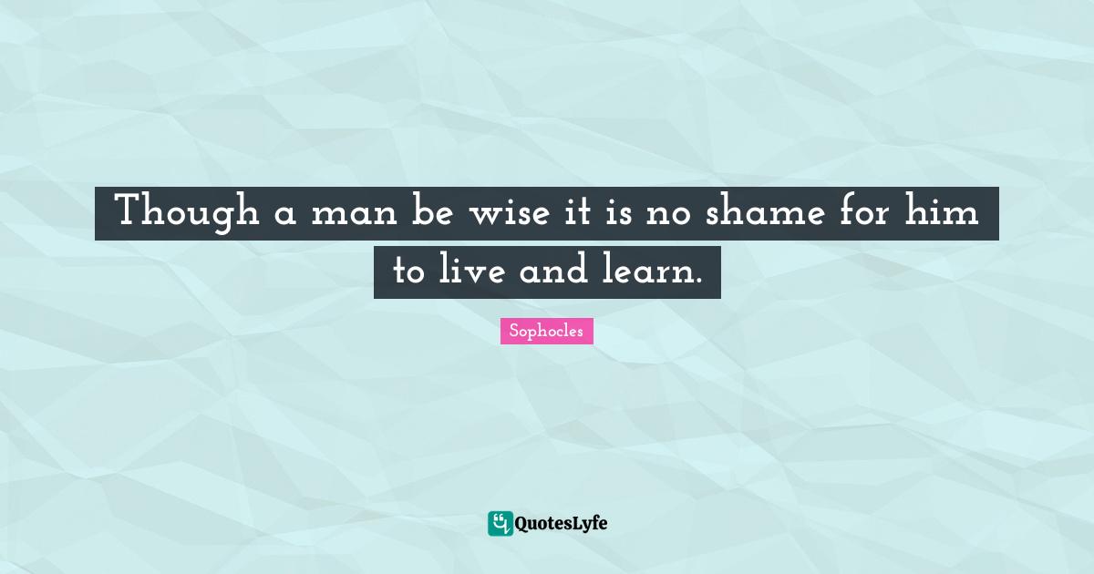 Live And Learn Quotes: "Though a man be wise it is no shame for him to live and learn."