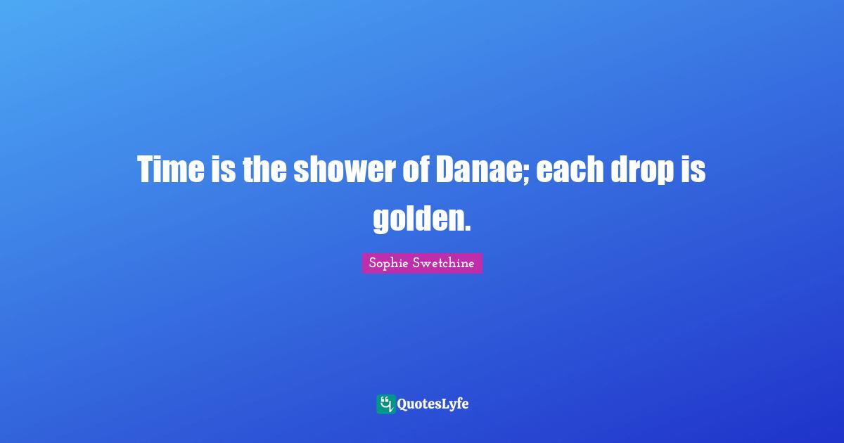Time is the shower of Danae; each drop is golden.