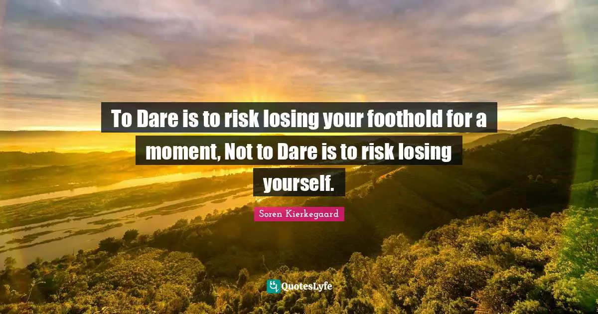 To Dare is to risk losing your foothold for a moment, Not to Dare is to risk losing yourself.