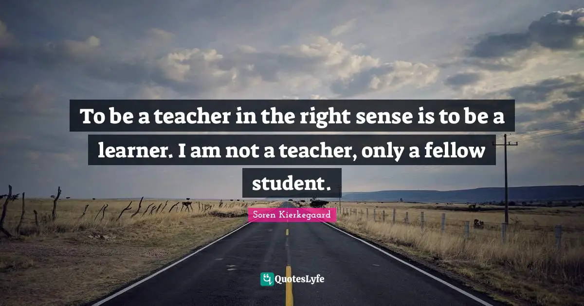 To be a teacher in the right sense is to be a learner. I am not a teacher, only a fellow student.
