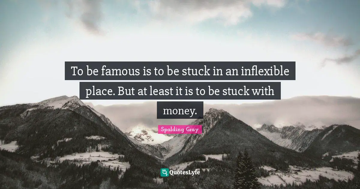 To be famous is to be stuck in an inflexible place. But at least it is to be stuck with money.
