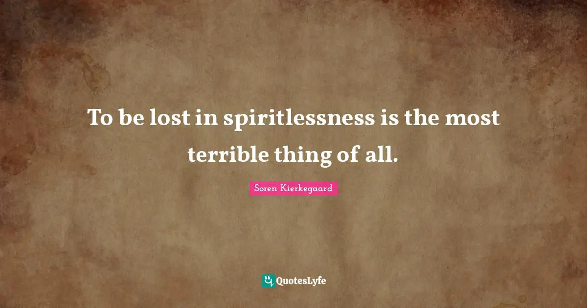 To be lost in spiritlessness is the most terrible thing of all.