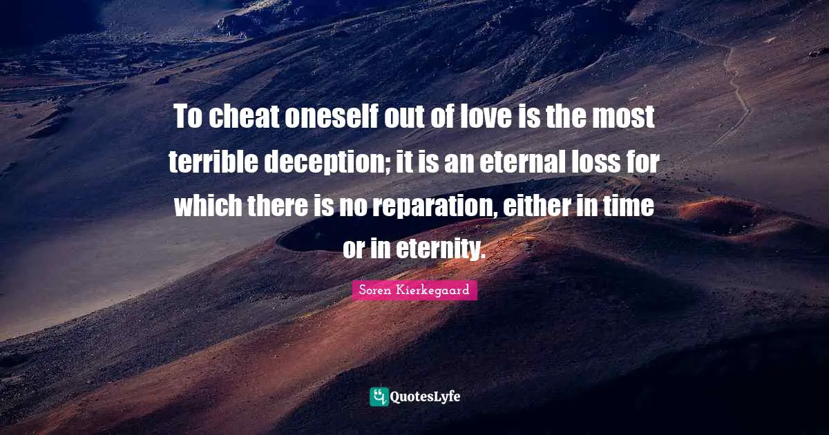 Soren Kierkegaard Quotes: To cheat oneself out of love is the most terrible deception; it is an eternal loss for which there is no reparation, either in time or in eternity.