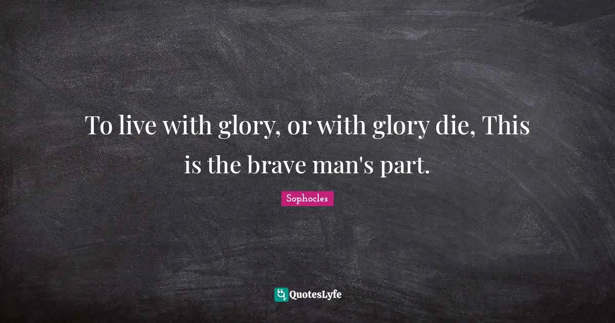 To live with glory, or with glory die, This is the brave man's part.