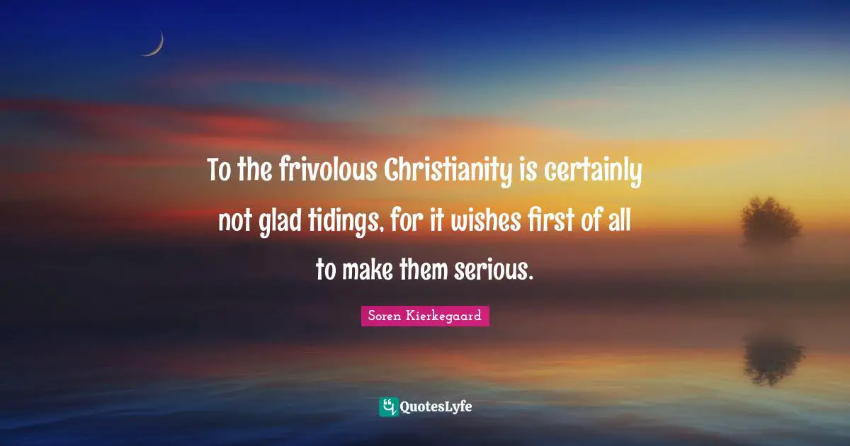 To the frivolous Christianity is certainly not glad tidings, for it wishes first of all to make them serious.