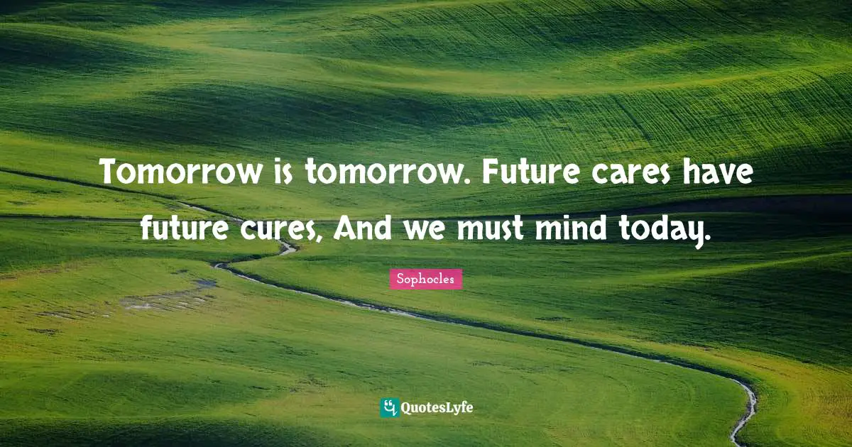 Tomorrow is tomorrow. Future cares have future cures, And we must mind today.