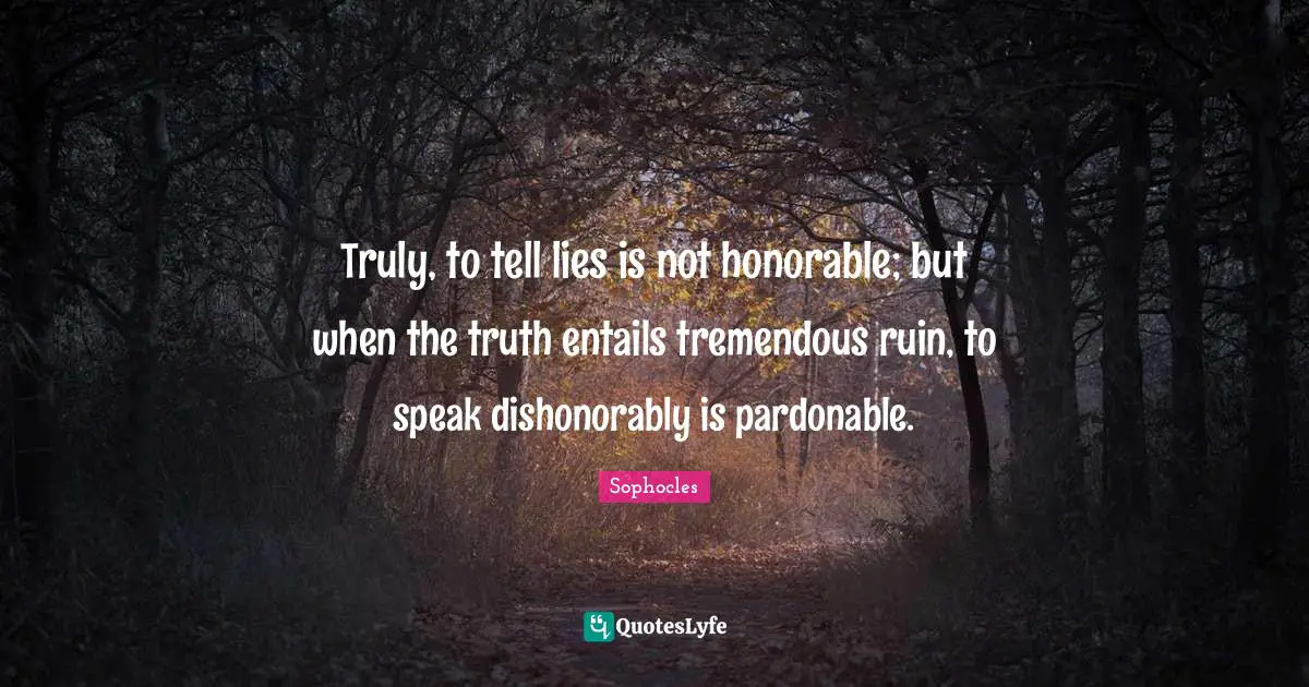 Truly, to tell lies is not honorable; but when the truth entails tremendous ruin, to speak dishonorably is pardonable.
