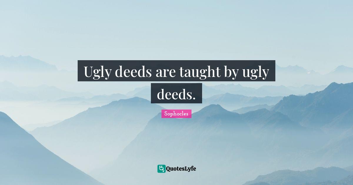 Ugly deeds are taught by ugly deeds.