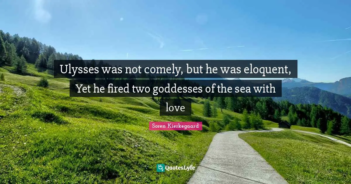 Ulysses was not comely, but he was eloquent, Yet he fired two goddesses of the sea with love