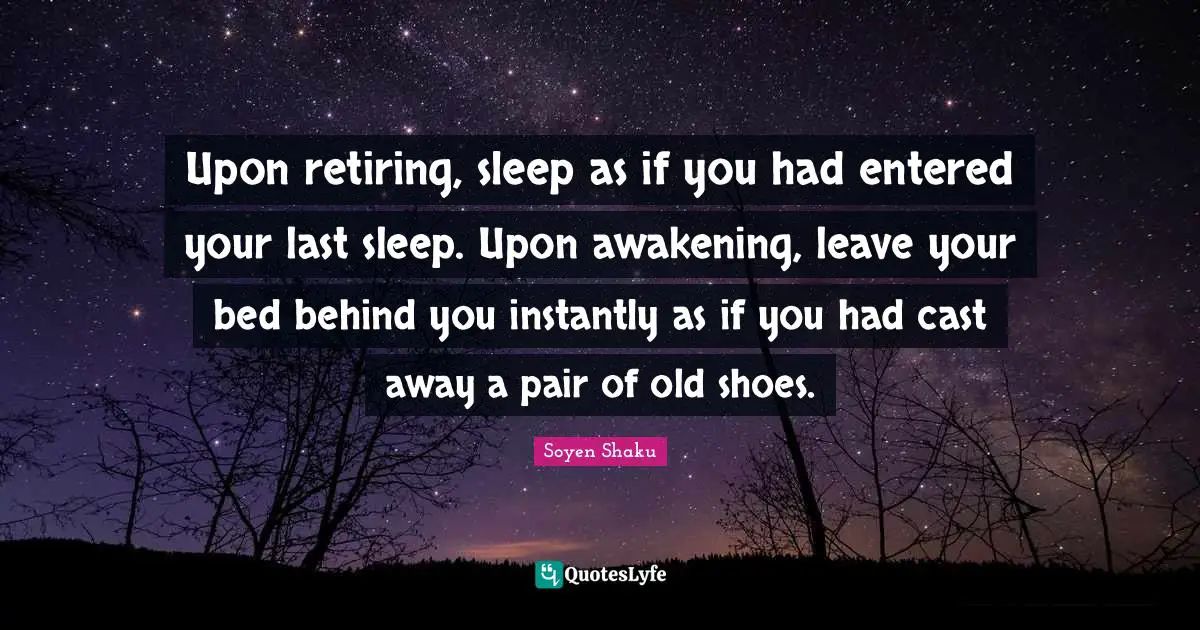 Behind You Quotes: "Upon retiring, sleep as if you had entered your last sleep. Upon awakening, leave your bed behind you instantly as if you had cast away a pair of old shoes."