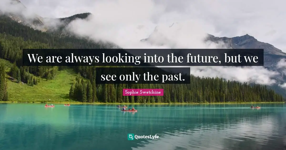 We are always looking into the future, but we see only the past.