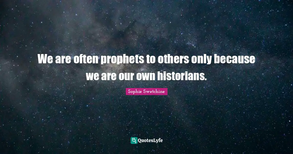 We are often prophets to others only because we are our own historians.
