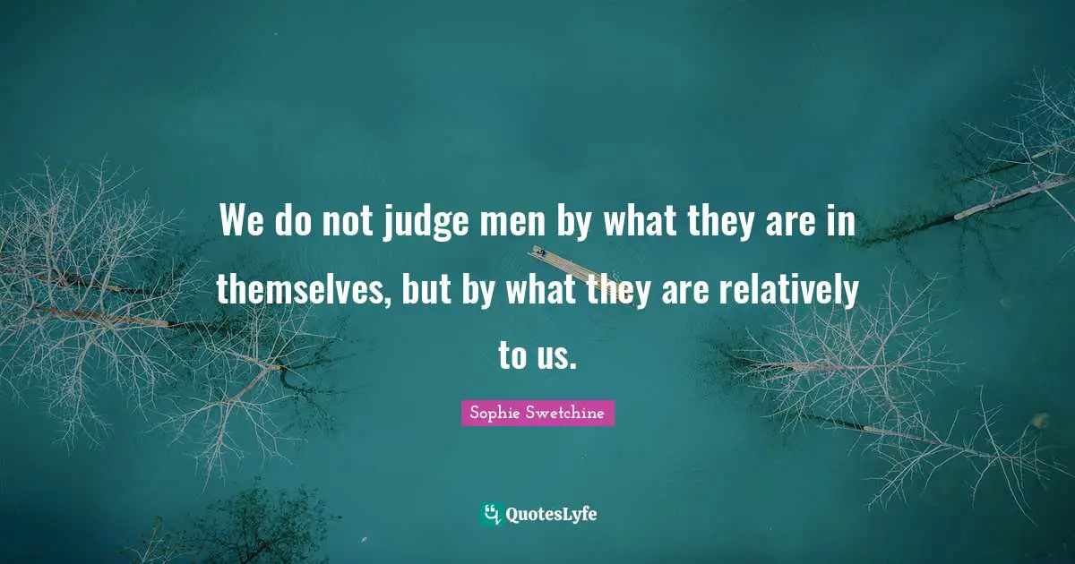 We do not judge men by what they are in themselves, but by what they are relatively to us.