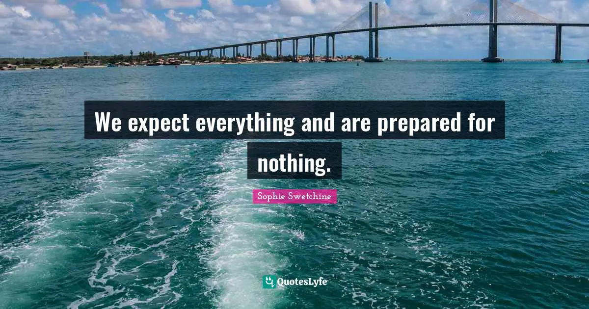 We expect everything and are prepared for nothing.