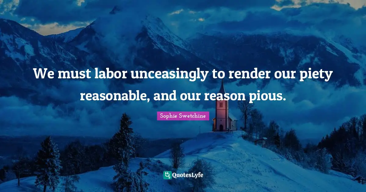 We must labor unceasingly to render our piety reasonable, and our reason pious.