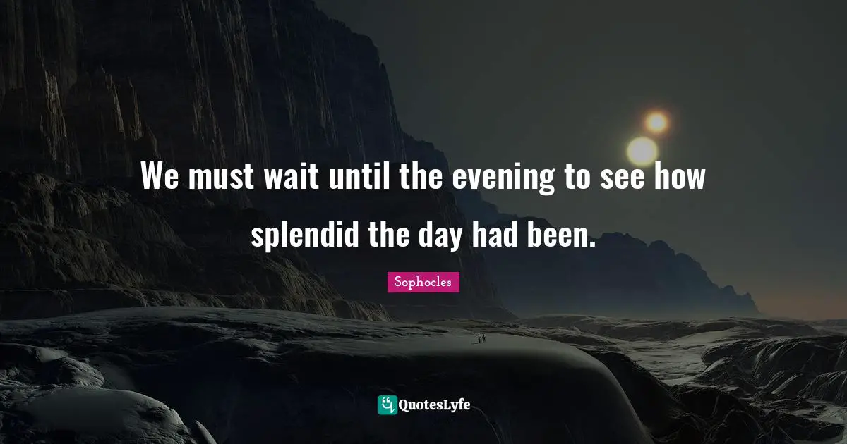 We must wait until the evening to see how splendid the day had been.