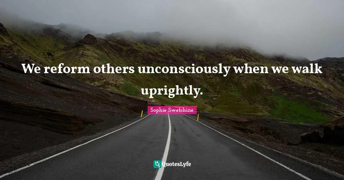 We reform others unconsciously when we walk uprightly.