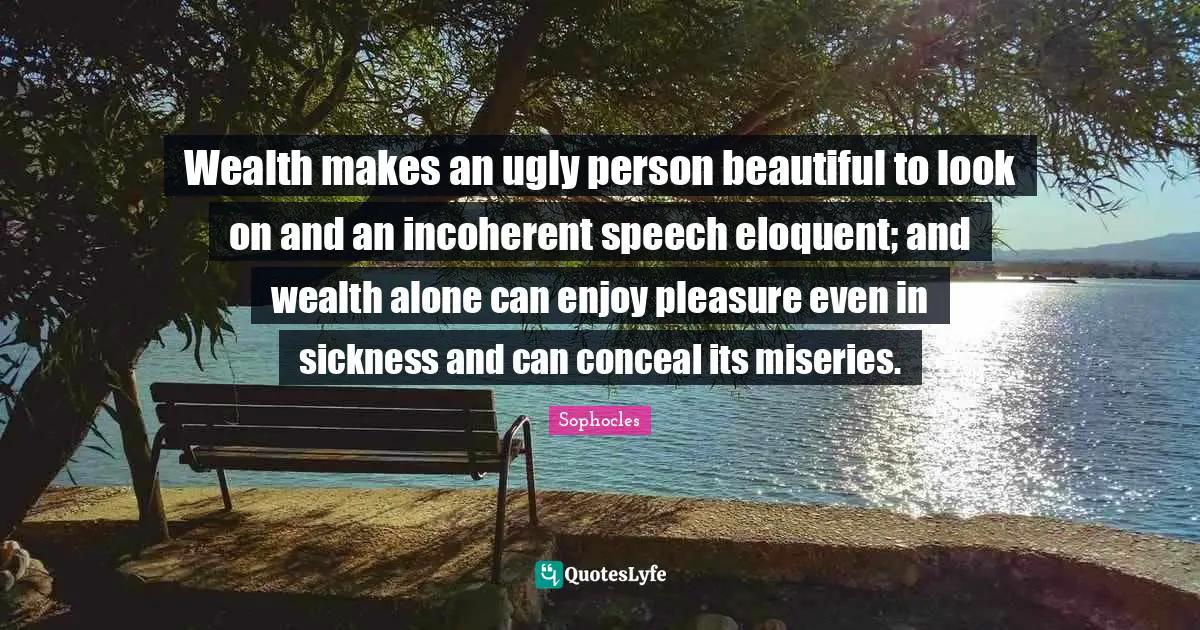 Eloquent Quotes: "Wealth makes an ugly person beautiful to look on and an incoherent speech eloquent; and wealth alone can enjoy pleasure even in sickness and can conceal its miseries."