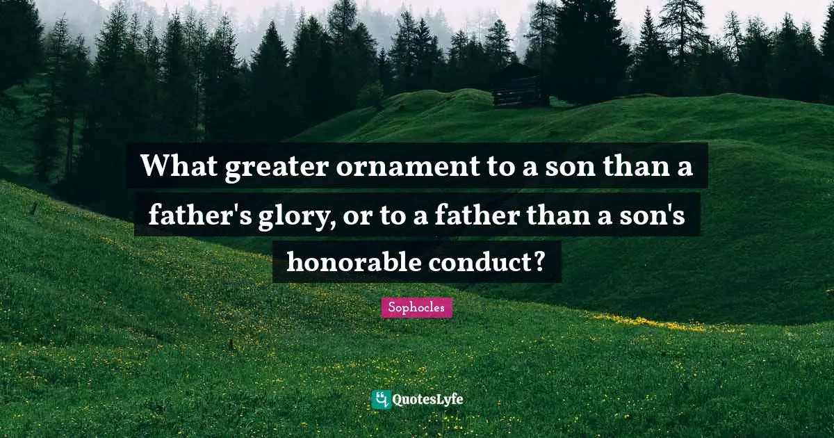What greater ornament to a son than a father's glory, or to a father than a son's honorable conduct?