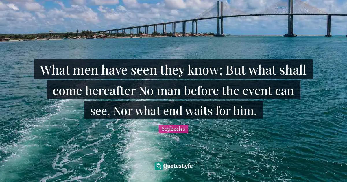 What men have seen they know; But what shall come hereafter No man before the event can see, Nor what end waits for him.