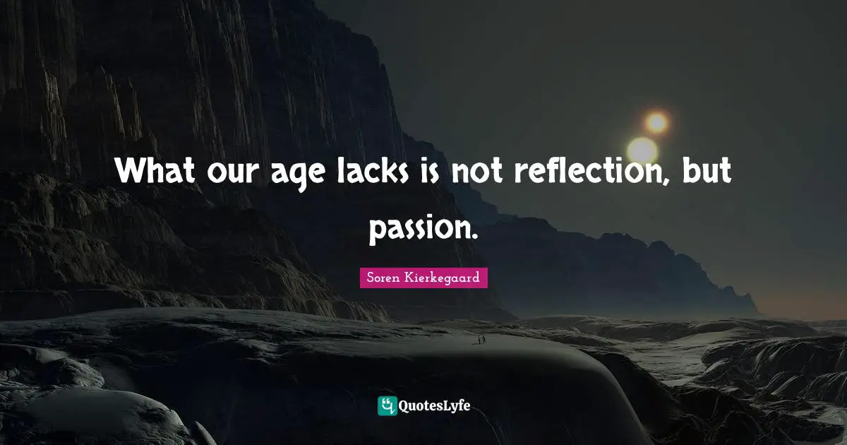 What our age lacks is not reflection, but passion.