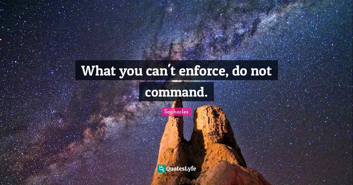 What you can't enforce, do not command.... Quote by Sophocles QuotesLyfe