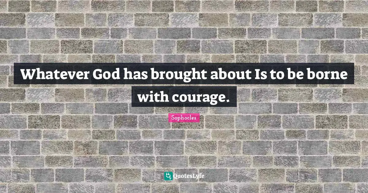 Whatever God has brought about Is to be borne with courage.