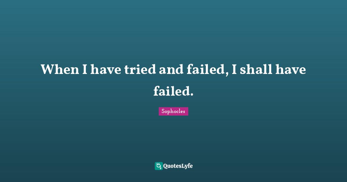 When I have tried and failed, I shall have failed.