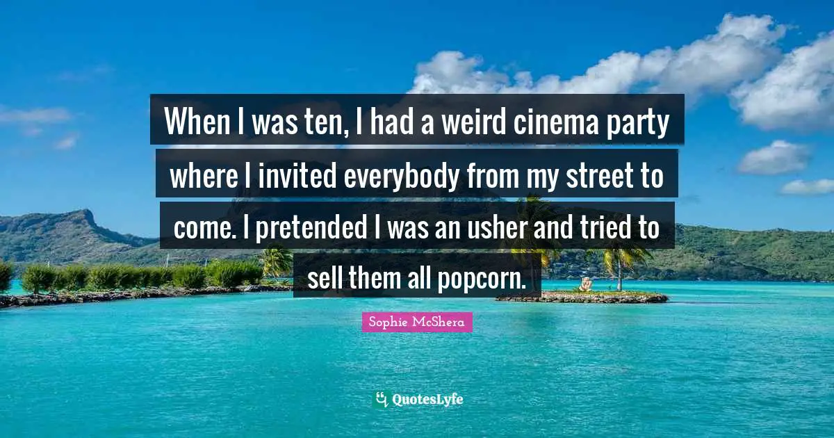 When I was ten, I had a weird cinema party where I invited everybody from my street to come. I pretended I was an usher and tried to sell them all popcorn.