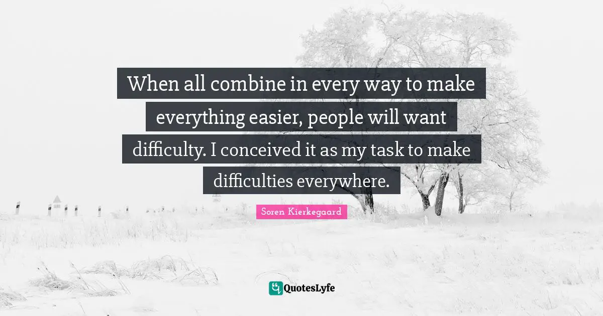 When all combine in every way to make everything easier, people will want difficulty. I conceived it as my task to make difficulties everywhere.