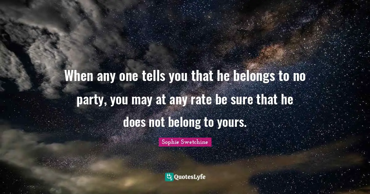 When any one tells you that he belongs to no party, you may at any rate be sure that he does not belong to yours.