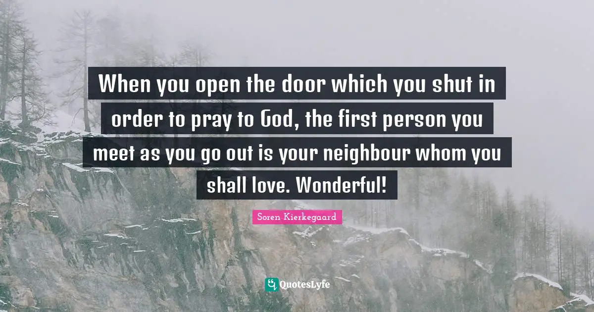 First Person Quotes: "When you open the door which you shut in order to pray to God, the first person you meet as you go out is your neighbour whom you shall love. Wonderful!"