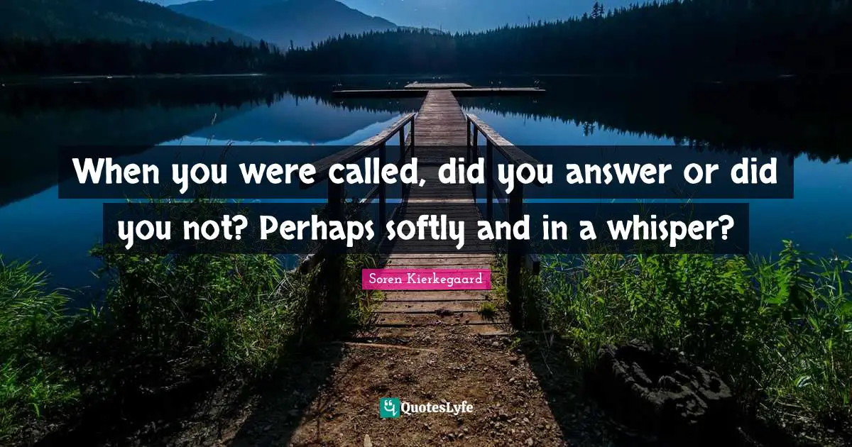 When you were called, did you answer or did you not? Perhaps softly and in a whisper?