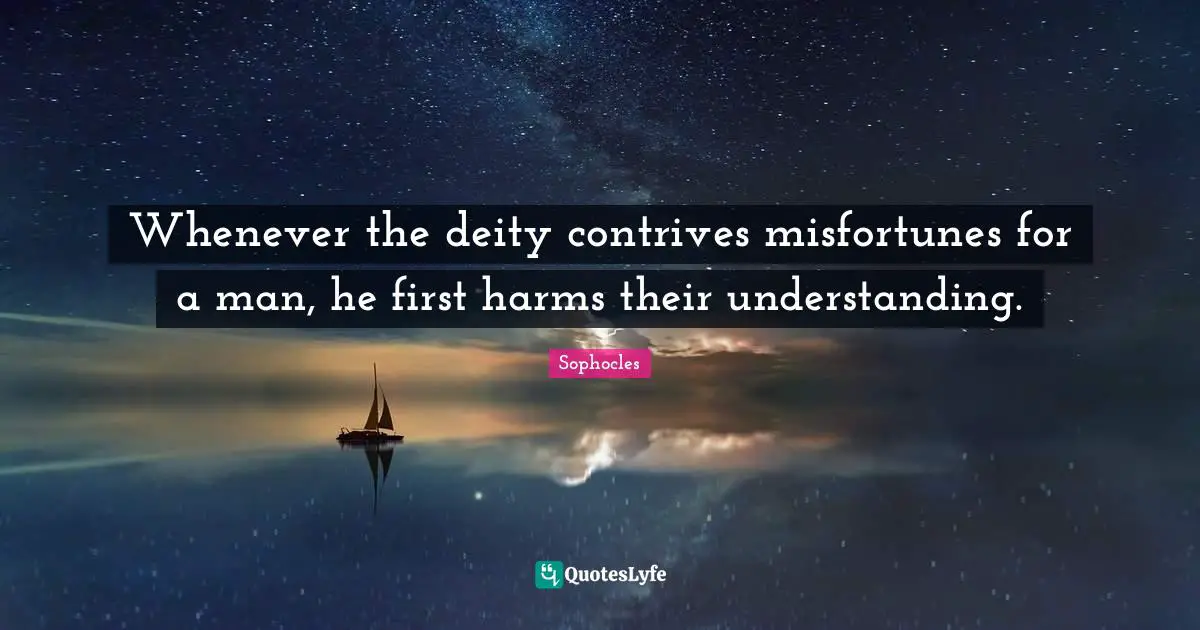 Whenever the deity contrives misfortunes for a man, he first harms their understanding.