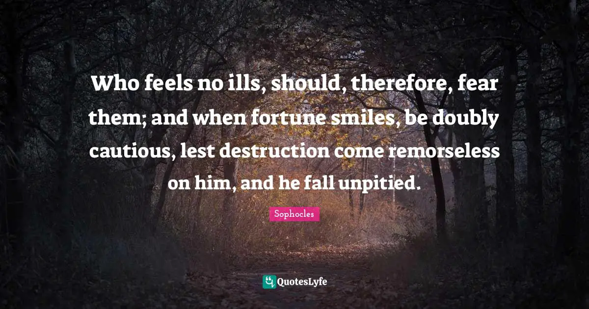 Cautious Quotes: "Who feels no ills, should, therefore, fear them; and when fortune smiles, be doubly cautious, lest destruction come remorseless on him, and he fall unpitied."