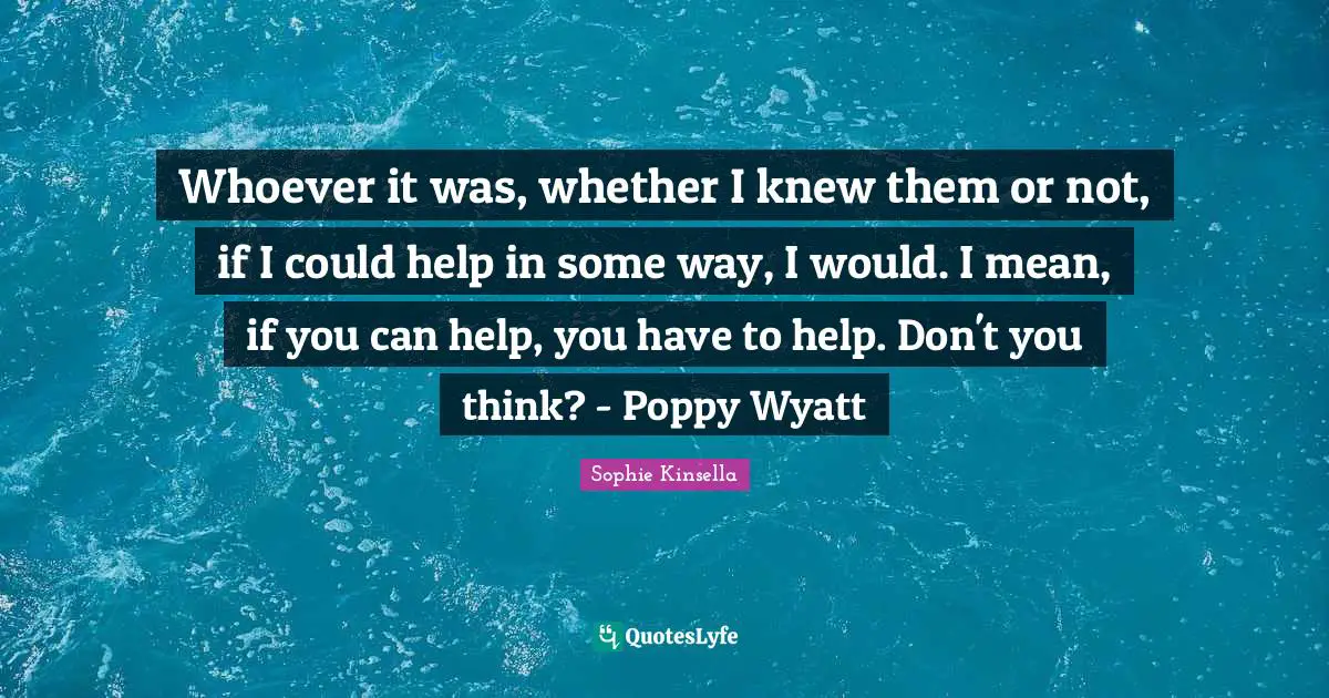 Whoever it was, whether I knew them or not, if I could help in some way, I would. I mean, if you can help, you have to help. Don't you think? - Poppy Wyatt