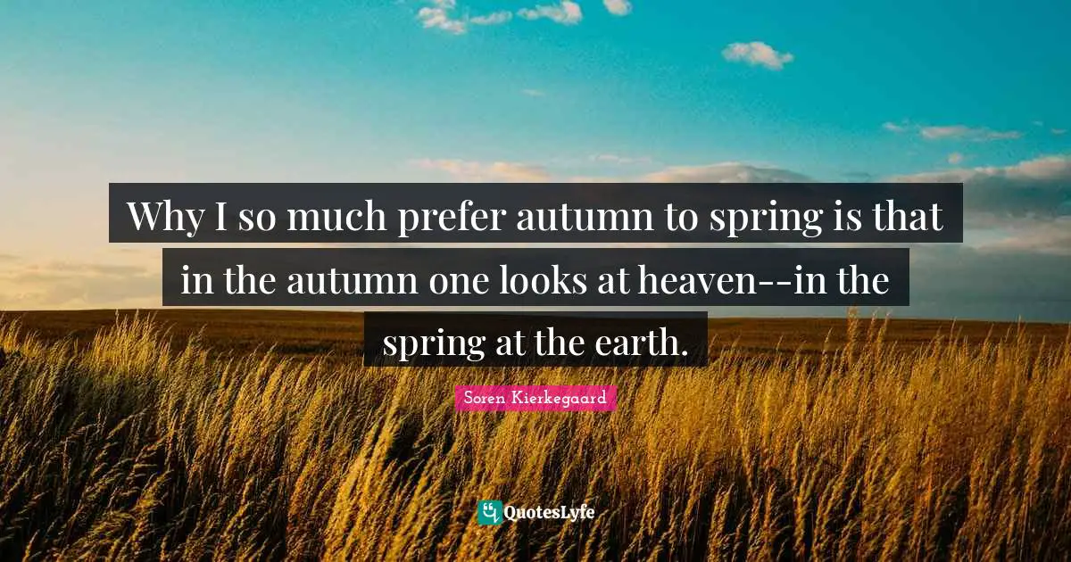 Why I so much prefer autumn to spring is that in the autumn one looks at heaven--in the spring at the earth.