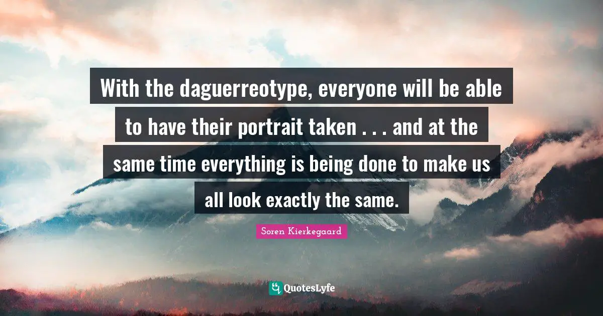 Being Done Quotes: "With the daguerreotype, everyone will be able to have their portrait taken . . . and at the same time everything is being done to make us all look exactly the same."