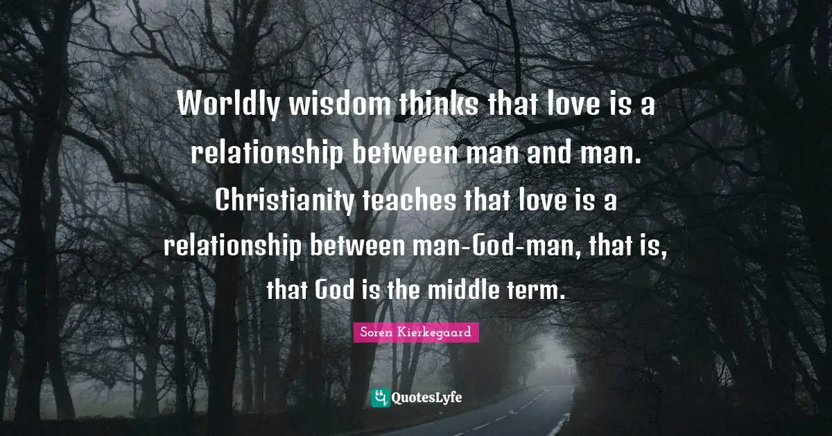 Worldly Quotes: "Worldly wisdom thinks that love is a relationship between man and man. Christianity teaches that love is a relationship between man-God-man, that is, that God is the middle term."
