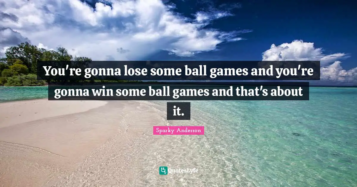 You're gonna lose some ball games and you're gonna win some ball games and that's about it.