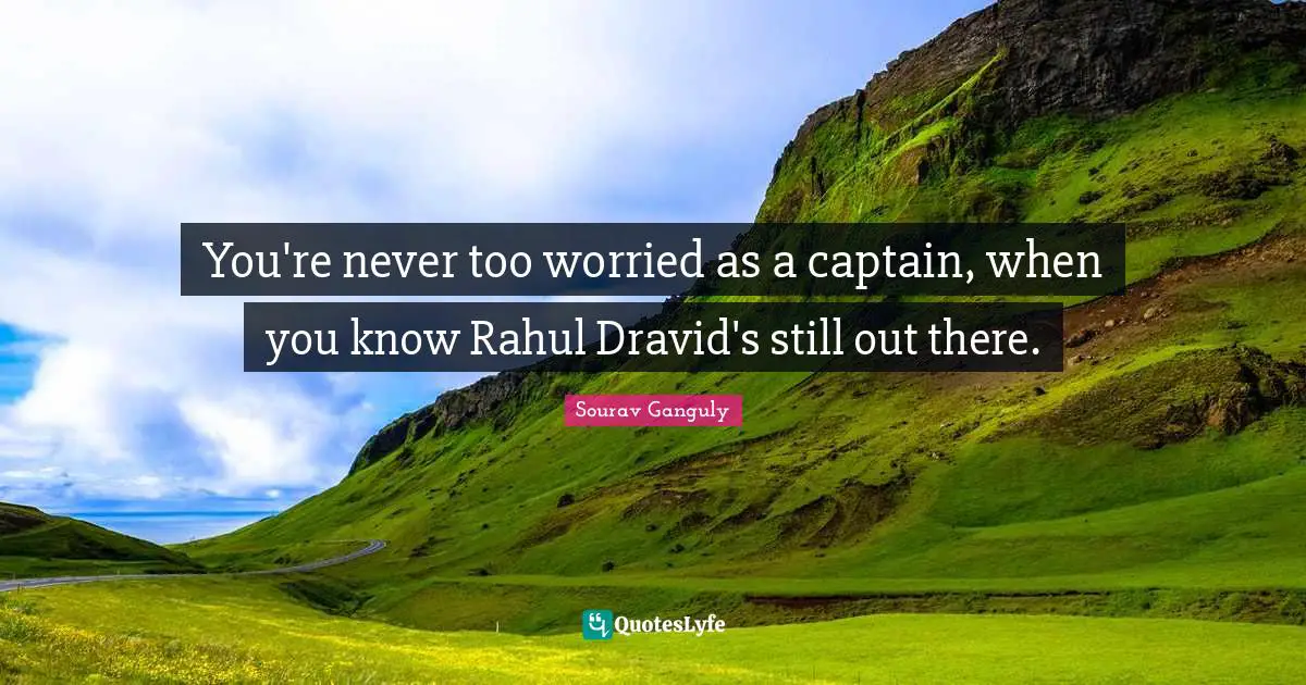 Sourav Ganguly Quotes: "You're never too worried as a captain, when you know Rahul Dravid's still out there."