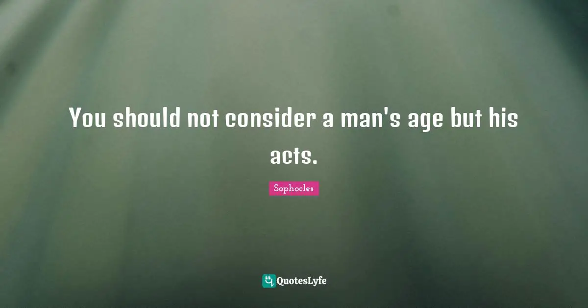 You should not consider a man's age but his acts.