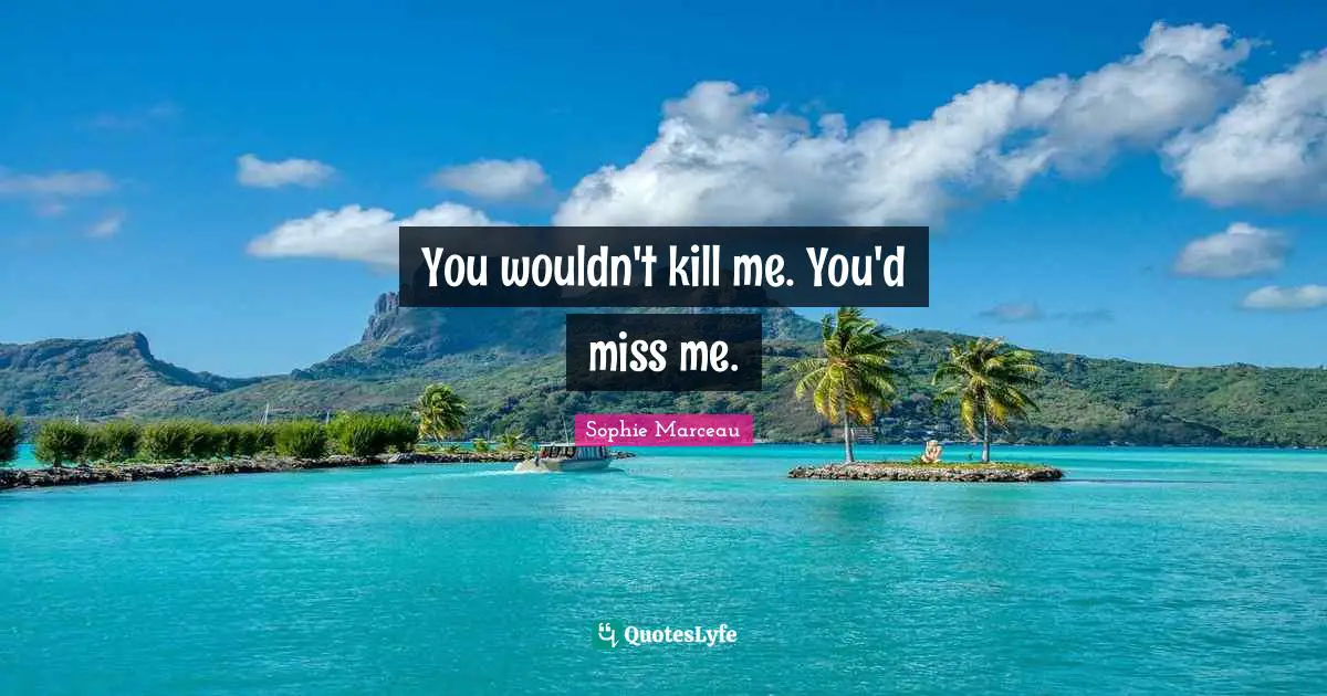 You wouldn't kill me. You'd miss me.