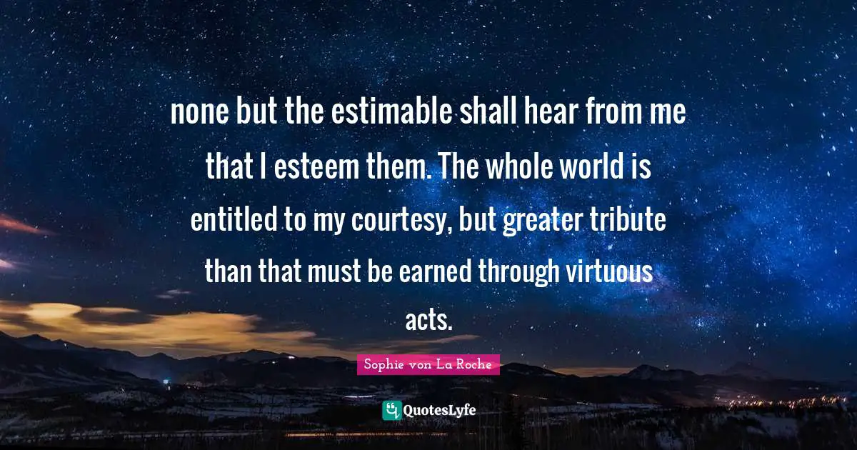none but the estimable shall hear from me that I esteem them. The whole world is entitled to my courtesy, but greater tribute than that must be earned through virtuous acts.