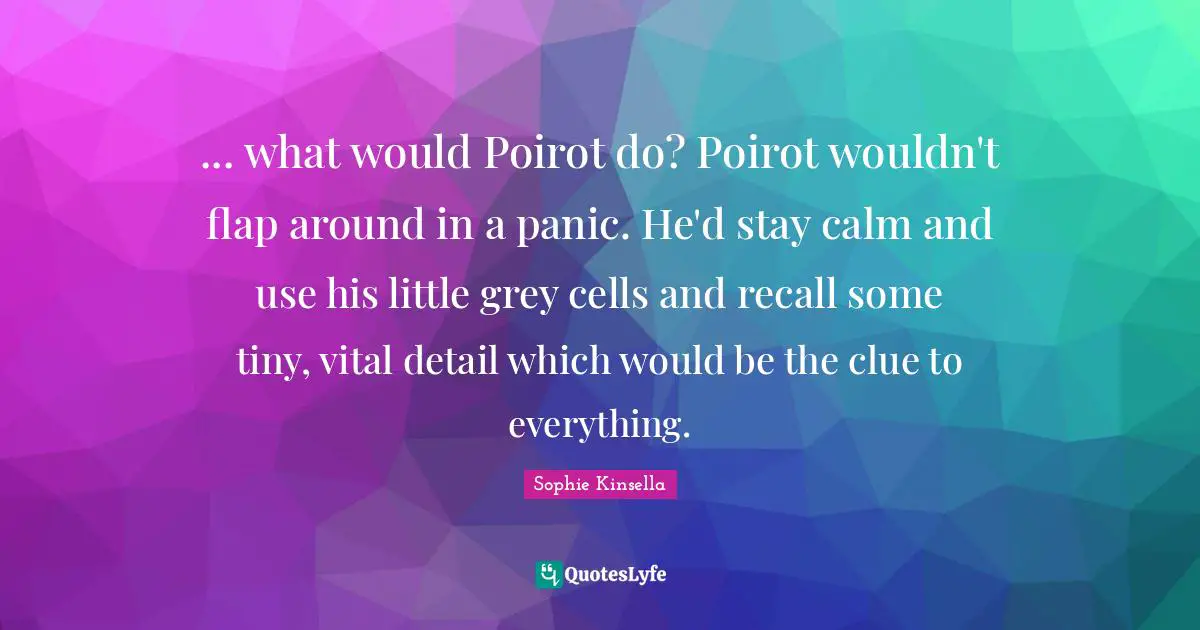 ... what would Poirot do? Poirot wouldn't flap around in a panic. He'd stay calm and use his little grey cells and recall some tiny, vital detail which would be the clue to everything.